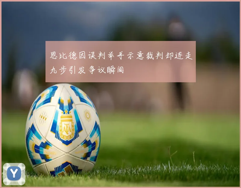 恩比德因误判举手示意裁判却连走九步引发争议瞬间