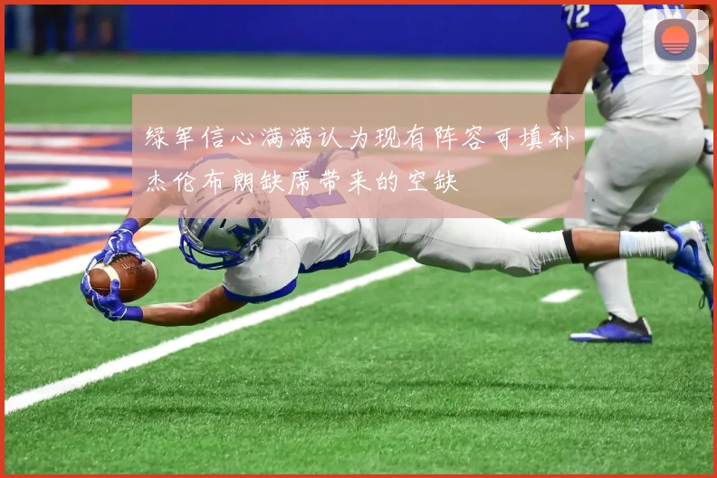 绿军信心满满认为现有阵容可填补杰伦布朗缺席带来的空缺