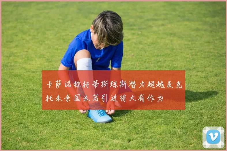 卡萨诺称柯蒂斯琼斯潜力超越麦克托米奈国米若引进将大有作为