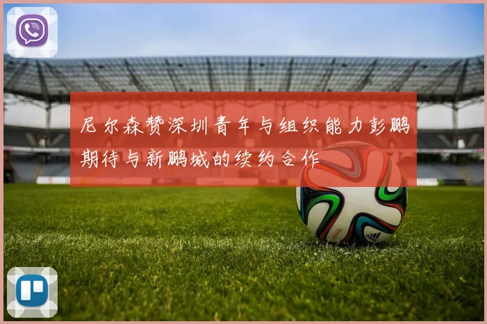 尼尔森赞深圳青年与组织能力彭鹏期待与新鹏城的续约合作