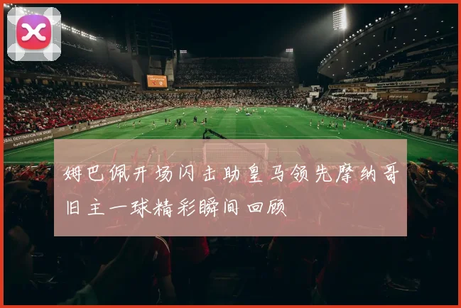 姆巴佩开场闪击助皇马领先摩纳哥旧主一球精彩瞬间回顾