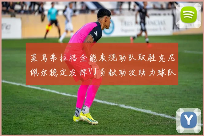 菜鸟弗拉格全能表现助队取胜克尼佩尔稳定发挥VJ贡献助攻助力球队进攻