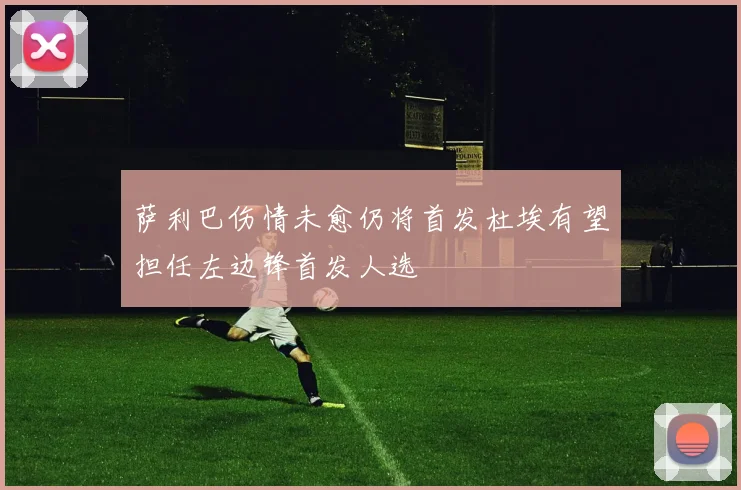 萨利巴伤情未愈仍将首发杜埃有望担任左边锋首发人选
