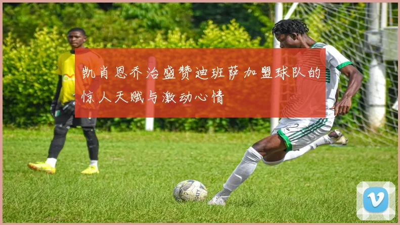 凯肖恩乔治盛赞迪班萨加盟球队的惊人天赋与激动心情