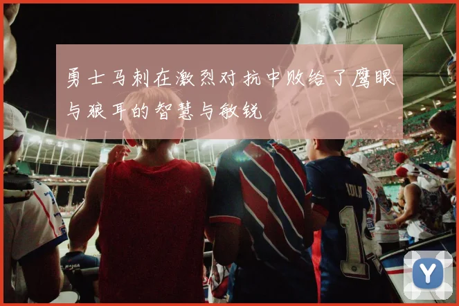 勇士马刺在激烈对抗中败给了鹰眼与狼耳的智慧与敏锐