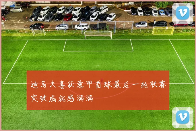 迪乌夫喜获意甲首球最后一轮联赛突破成就感满满