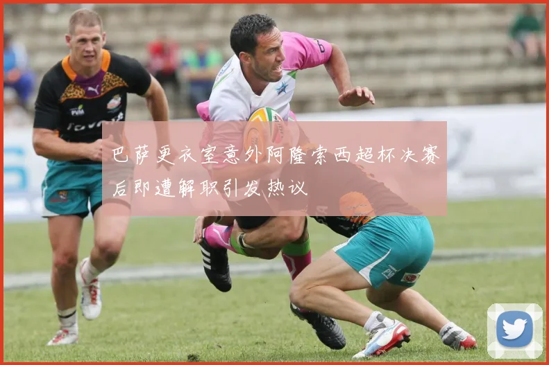 巴萨更衣室意外阿隆索西超杯决赛后即遭解职引发热议