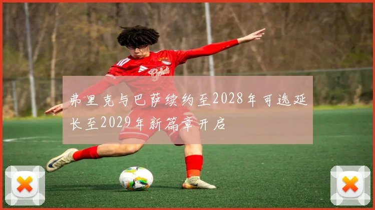 弗里克与巴萨续约至2028年可选延长至2029年新篇章开启