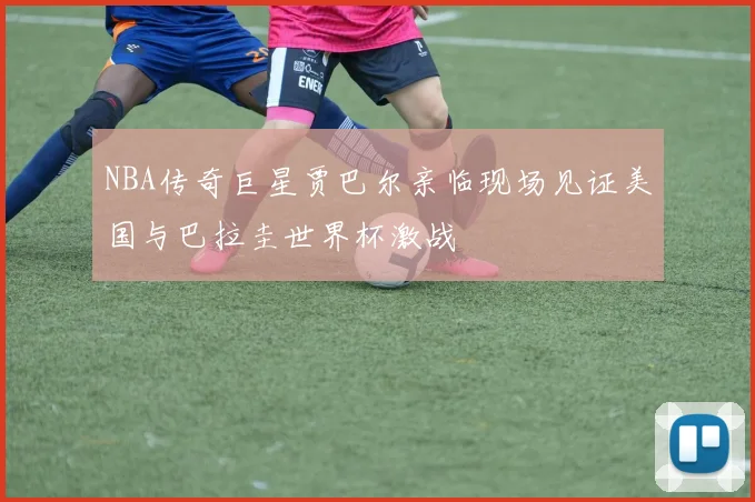 NBA传奇巨星贾巴尔亲临现场见证美国与巴拉圭世界杯激战