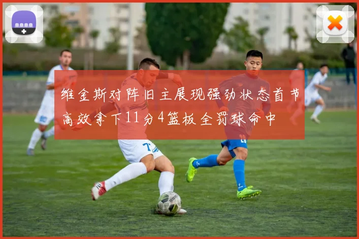 维金斯对阵旧主展现强劲状态首节高效拿下11分4篮板全罚球命中