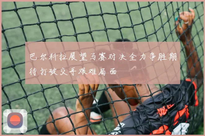 巴尔科拉展望马赛对决全力争胜期待打破交手艰难局面