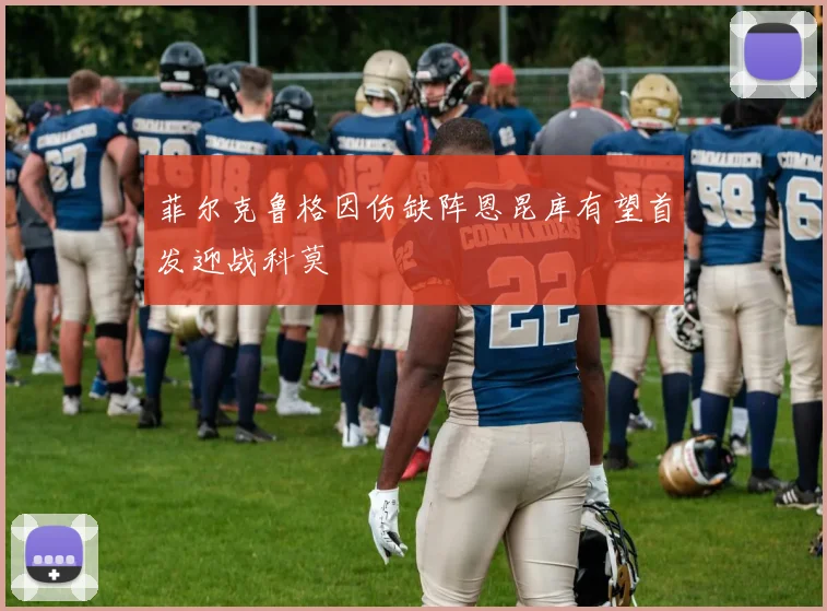 菲尔克鲁格因伤缺阵恩昆库有望首发迎战科莫
