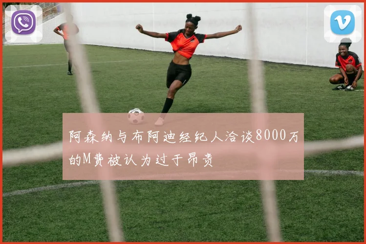 阿森纳与布阿迪经纪人洽谈8000万的M费被认为过于昂贵