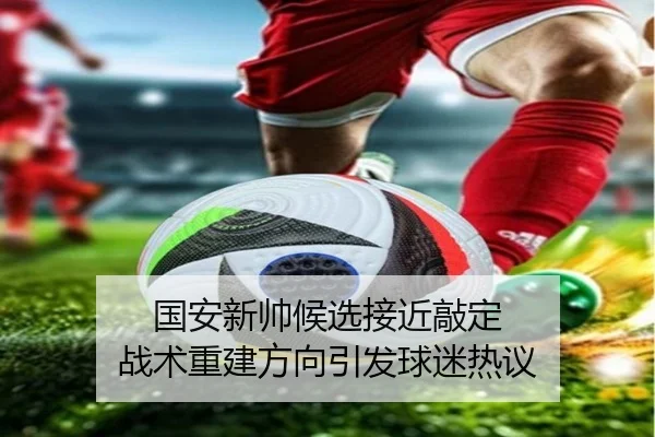 国安新帅候选接近敲定 战术重建方向引发球迷热议